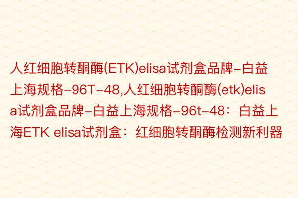 人红细胞转酮酶(ETK)elisa试剂盒品牌-白益上海规格-96T-48,人红细胞转酮酶(etk)elisa试剂盒品牌-白益上海规格-96t-48：白益上海ETK elisa试剂盒：红细胞转酮酶检测新利器